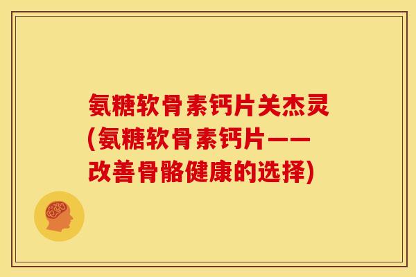 氨糖软骨素钙片关杰灵(氨糖软骨素钙片——改善骨骼健康的选择)