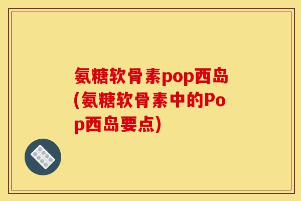 氨糖软骨素pop西岛(氨糖软骨素中的Pop西岛要点)