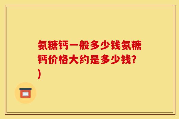 氨糖钙一般多少钱氨糖钙价格大约是多少钱？)