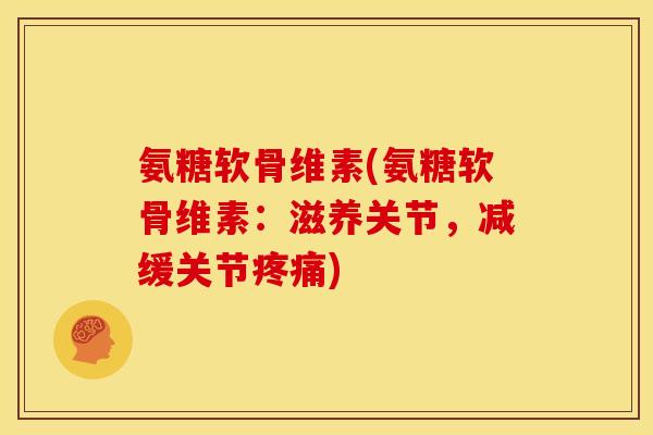 氨糖软骨维素(氨糖软骨维素：滋养关节，减缓关节疼痛)