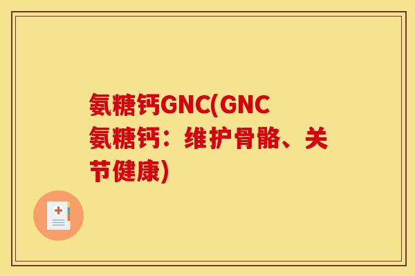 氨糖钙GNC(GNC氨糖钙：维护骨骼、关节健康)