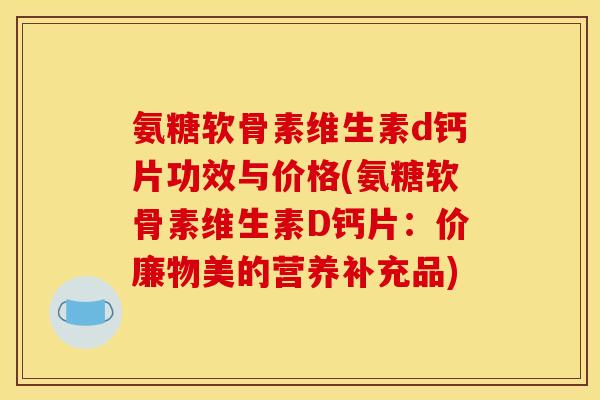 氨糖软骨素维生素d钙片功效与价格(氨糖软骨素维生素D钙片：价廉物美的营养补充品)