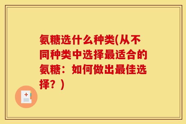 氨糖选什么种类(从不同种类中选择最适合的氨糖：如何做出最佳选择？)