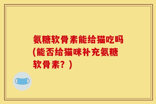 氨糖软骨素能给猫吃吗(能否给猫咪补充氨糖软骨素？)
