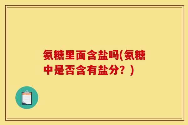 氨糖里面含盐吗(氨糖中是否含有盐分？)