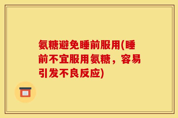 氨糖避免睡前服用(睡前不宜服用氨糖，容易引发不良反应)