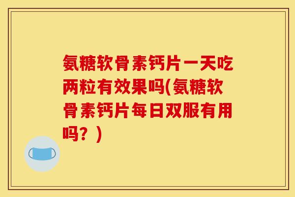 氨糖软骨素钙片一天吃两粒有效果吗(氨糖软骨素钙片每日双服有用吗？)