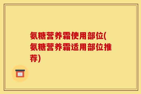 氨糖营养霜使用部位(氨糖营养霜适用部位推荐)