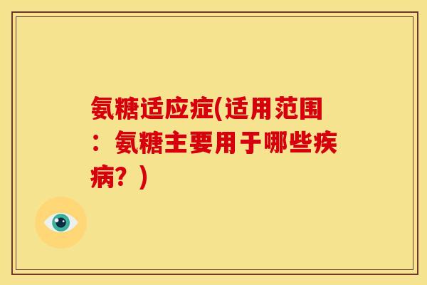 氨糖适应症(适用范围：氨糖主要用于哪些疾病？)
