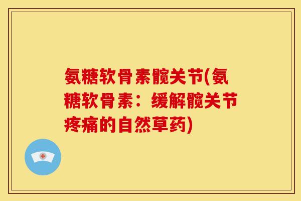 氨糖软骨素髋关节(氨糖软骨素：缓解髋关节疼痛的自然草药)