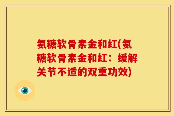 氨糖软骨素金和红(氨糖软骨素金和红：缓解关节不适的双重功效)