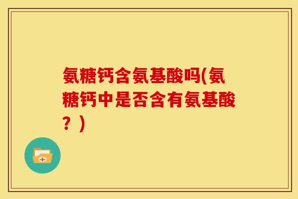 氨糖钙含氨基酸吗(氨糖钙中是否含有氨基酸？)
