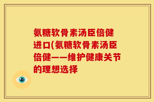 氨糖软骨素汤臣倍健 进口(氨糖软骨素汤臣倍健——维护健康关节的理想选择