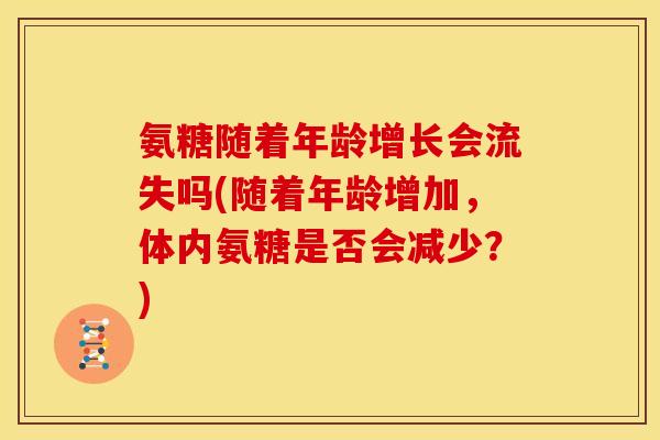 氨糖随着年龄增长会流失吗(随着年龄增加，体内氨糖是否会减少？)