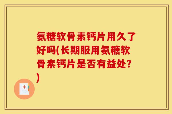 氨糖软骨素钙片用久了好吗(长期服用氨糖软骨素钙片是否有益处？)