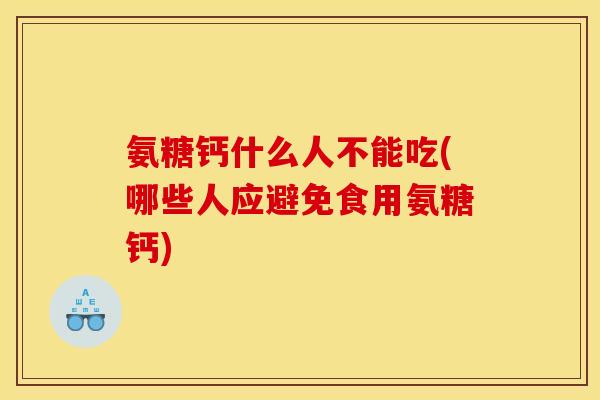 氨糖钙什么人不能吃(哪些人应避免食用氨糖钙)