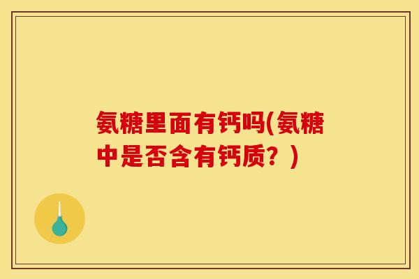 氨糖里面有钙吗(氨糖中是否含有钙质？)
