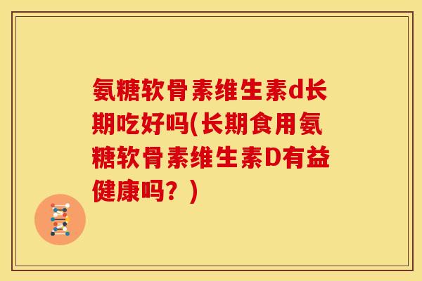 氨糖软骨素维生素d长期吃好吗(长期食用氨糖软骨素维生素D有益健康吗？)