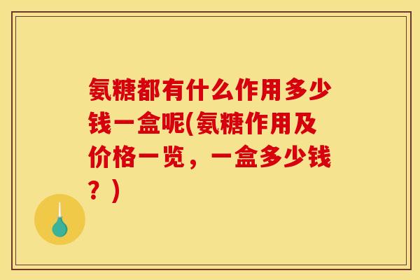 氨糖都有什么作用多少钱一盒呢(氨糖作用及价格一览，一盒多少钱？)