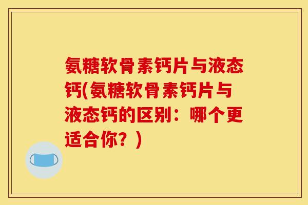 氨糖软骨素钙片与液态钙(氨糖软骨素钙片与液态钙的区别：哪个更适合你？)