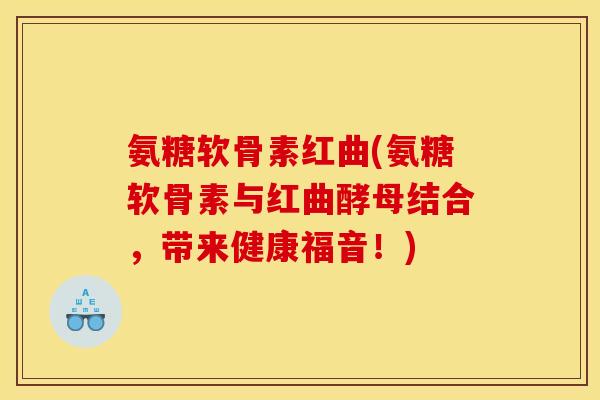 氨糖软骨素红曲(氨糖软骨素与红曲酵母结合，带来健康福音！)