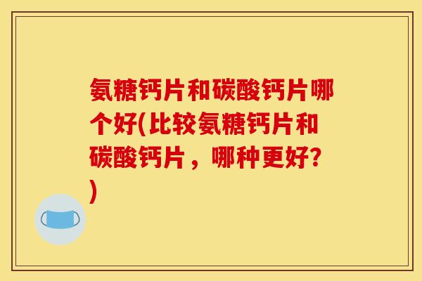 氨糖钙片和碳酸钙片哪个好(比较氨糖钙片和碳酸钙片，哪种更好？)