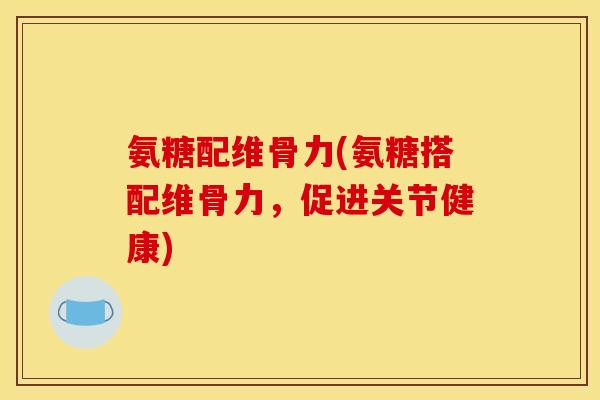 氨糖配维骨力(氨糖搭配维骨力，促进关节健康)