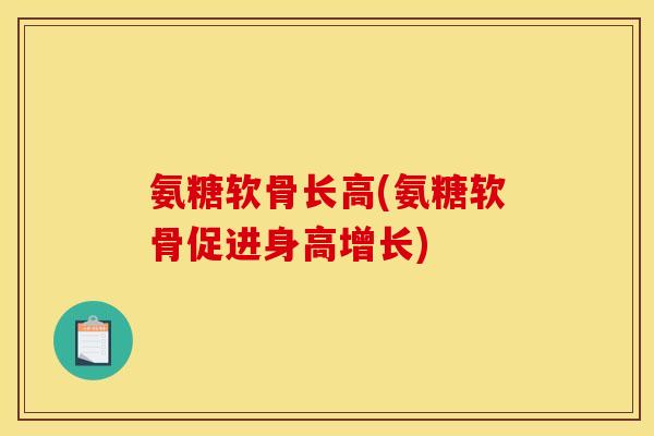 氨糖软骨长高(氨糖软骨促进身高增长)