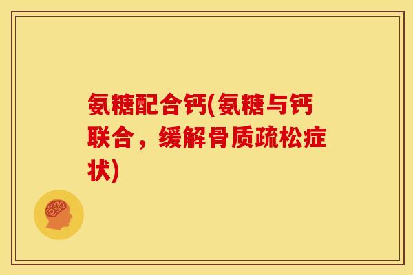 氨糖配合钙(氨糖与钙联合，缓解骨质疏松症状)
