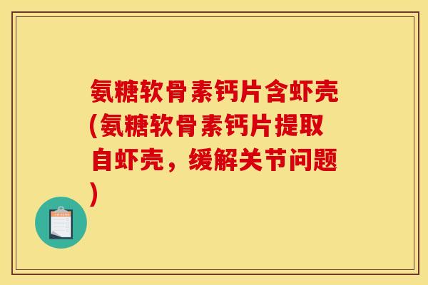氨糖软骨素钙片含虾壳(氨糖软骨素钙片提取自虾壳，缓解关节问题)