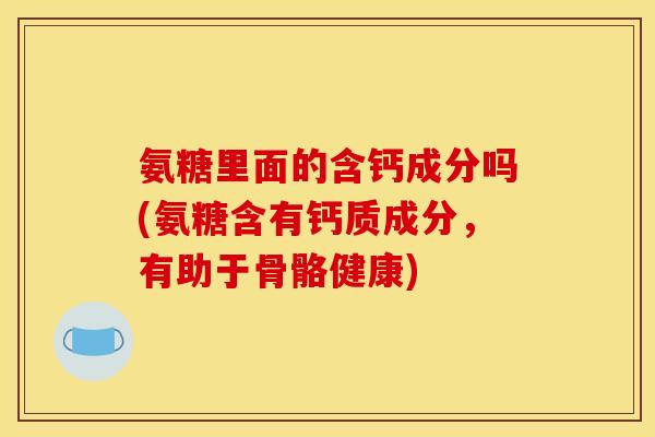 氨糖里面的含钙成分吗(氨糖含有钙质成分，有助于骨骼健康)