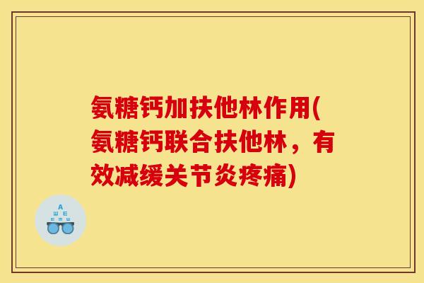 氨糖钙加扶他林作用(氨糖钙联合扶他林，有效减缓关节炎疼痛)