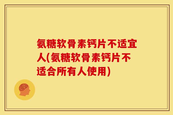 氨糖软骨素钙片不适宜人(氨糖软骨素钙片不适合所有人使用)