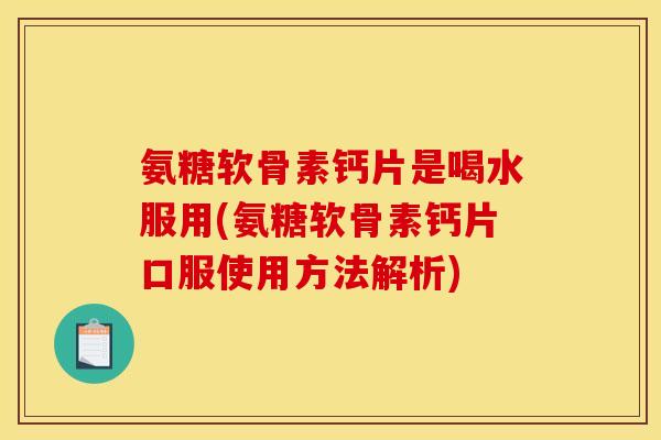 氨糖软骨素钙片是喝水服用(氨糖软骨素钙片口服使用方法解析)