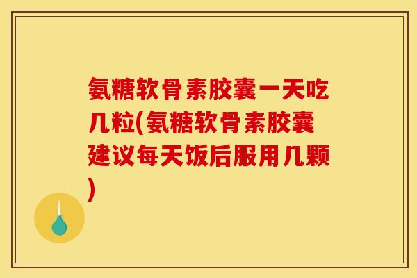 氨糖软骨素胶囊一天吃几粒(氨糖软骨素胶囊建议每天饭后服用几颗)