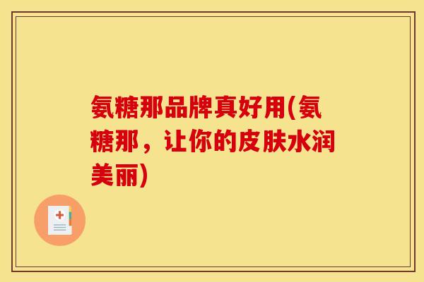 氨糖那品牌真好用(氨糖那，让你的皮肤水润美丽)