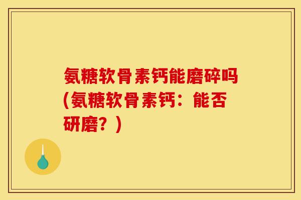 氨糖软骨素钙能磨碎吗(氨糖软骨素钙：能否研磨？)