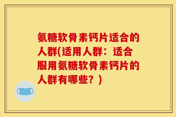氨糖软骨素钙片适合的人群(适用人群：适合服用氨糖软骨素钙片的人群有哪些？)