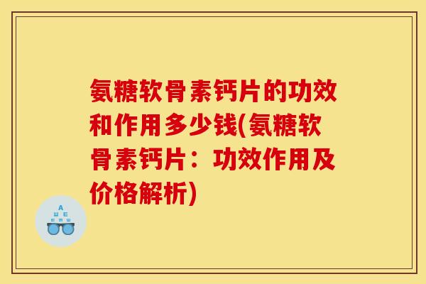 氨糖软骨素钙片的功效和作用多少钱(氨糖软骨素钙片：功效作用及价格解析)