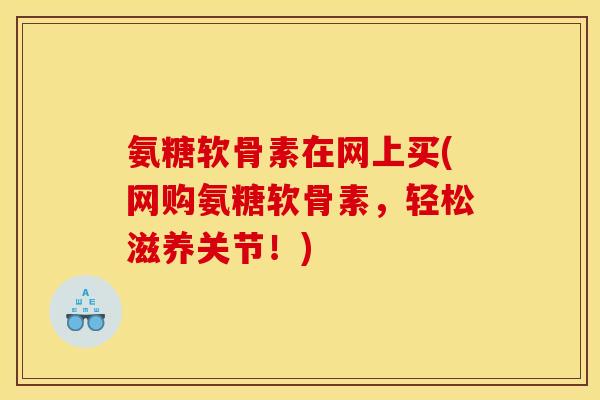 氨糖软骨素在网上买(网购氨糖软骨素，轻松滋养关节！)