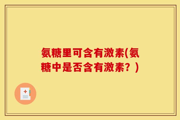 氨糖里可含有激素(氨糖中是否含有激素？)