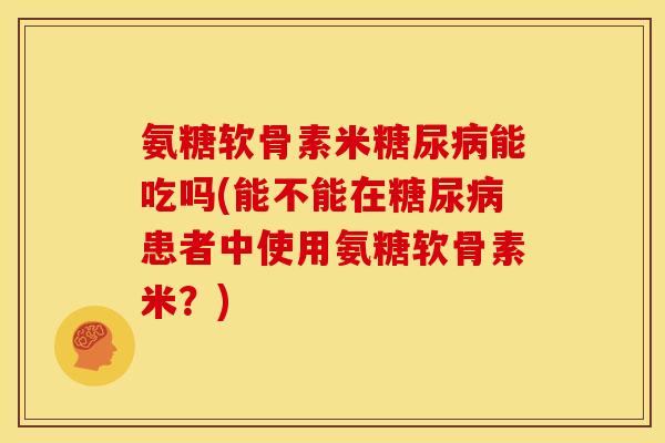 氨糖软骨素米糖尿病能吃吗(能不能在糖尿病患者中使用氨糖软骨素米？)