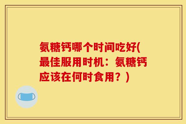 氨糖钙哪个时间吃好(最佳服用时机：氨糖钙应该在何时食用？)