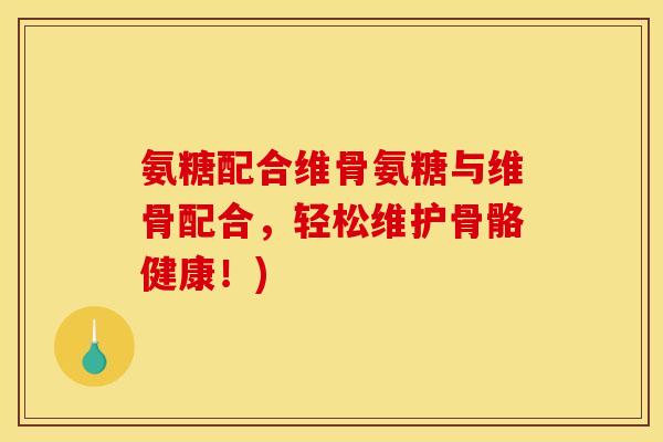 氨糖配合维骨氨糖与维骨配合，轻松维护骨骼健康！)