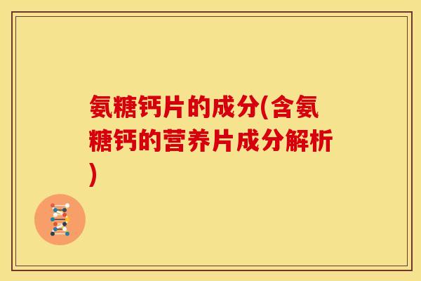 氨糖钙片的成分(含氨糖钙的营养片成分解析)