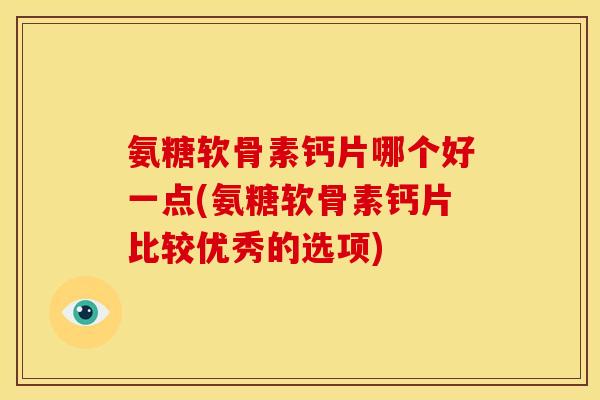 氨糖软骨素钙片哪个好一点(氨糖软骨素钙片比较优秀的选项)