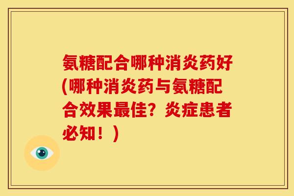 氨糖配合哪种消炎药好(哪种消炎药与氨糖配合效果最佳？炎症患者必知！)