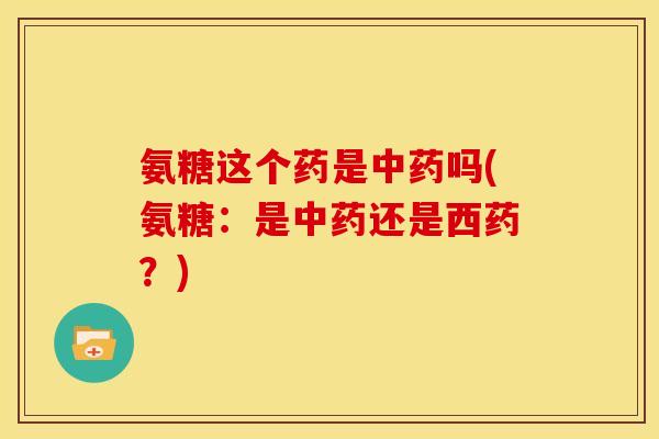 氨糖这个药是中药吗(氨糖：是中药还是西药？)