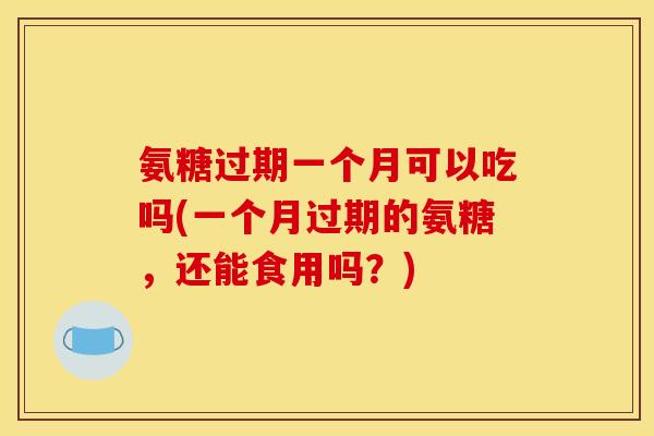 氨糖过期一个月可以吃吗(一个月过期的氨糖，还能食用吗？)