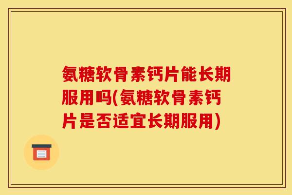 氨糖软骨素钙片能长期服用吗(氨糖软骨素钙片是否适宜长期服用)